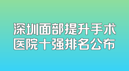 深圳面部提升手术医院十强排名公布