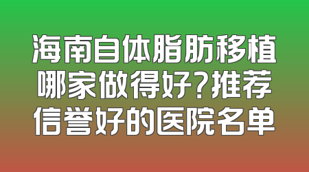 海南自体脂肪移植哪家做得好？推荐信誉好的医院名单
