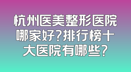 杭州医美整形医院哪家好？排行榜十大医院有哪些？