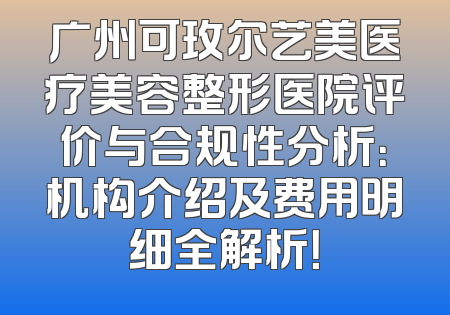 广州可玫尔艺美医疗美容整形医院评价与合规性分析：机构介绍及费用明细全解析！