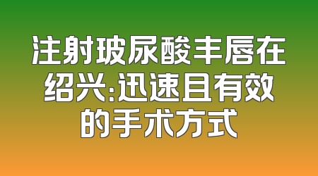 注射玻尿酸丰唇在绍兴：迅速且有效的手术方式