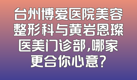 台州博爱医院美容整形科与黄岩恩璨医美门诊部，哪家更合你心意？