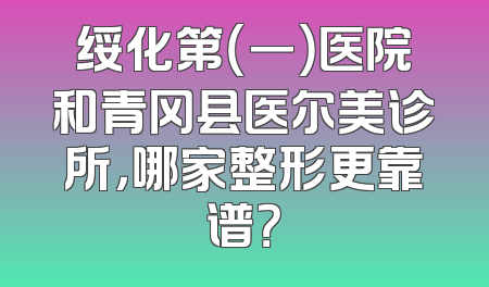 绥化第（一）医院和青冈县医尔美诊所，哪家整形更靠谱？