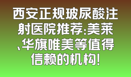 西安正规玻尿酸注射医院推荐：美莱、华旗唯美等值得信赖的机构！
