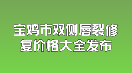宝鸡市双侧唇裂修复价格大全发布