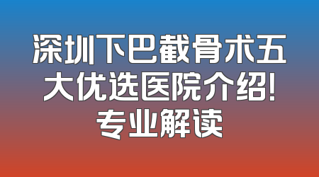 深圳下巴截骨术五大优选医院介绍！专业解读