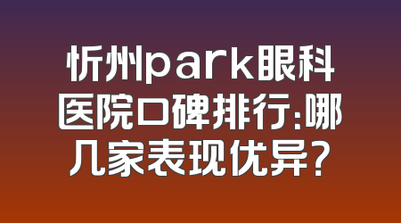 忻州park眼科医院口碑排行：哪几家表现优异？