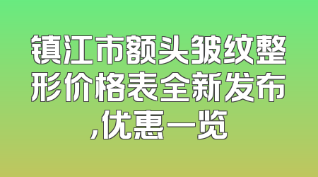 镇江市额头皱纹整形价格表全新发布，优惠一览