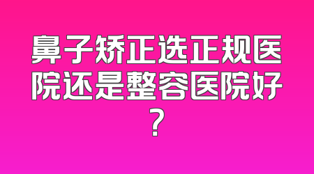 鼻子矫正选正规医院还是整容医院好？