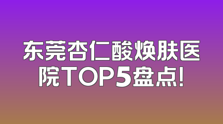 东莞杏仁酸焕肤医院TOP5盘点！