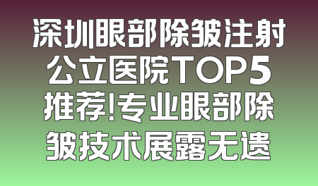 深圳眼部除皱注射公立医院TOP5推荐！专业眼部除皱技术展露无遗