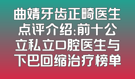 曲靖牙齿正畸医生点评介绍：前十公立私立口腔医生与下巴回缩治疗榜单