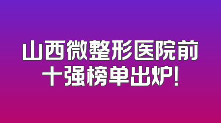 山西微整形医院前十强榜单出炉！