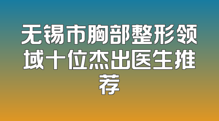 无锡市胸部整形领域十位杰出医生推荐