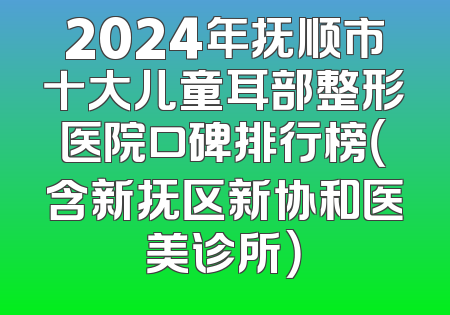 2024年抚顺市十大儿童耳部整形医院口碑排行榜（含新抚区新协和医美诊所）