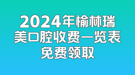 2024年榆林瑞美口腔收费一览表免费领取
