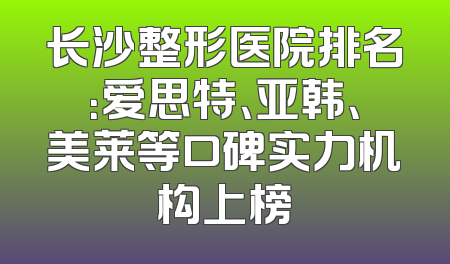 长沙整形医院排名：爱思特、亚韩、美莱等口碑实力机构上榜