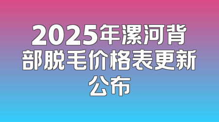 2025年漯河背部脱毛价格表更新公布