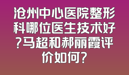 沧州中心医院整形科哪位医生技术好？马超和郝丽霞评价如何？