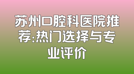 苏州口腔科医院推荐：热门选择与专业评价