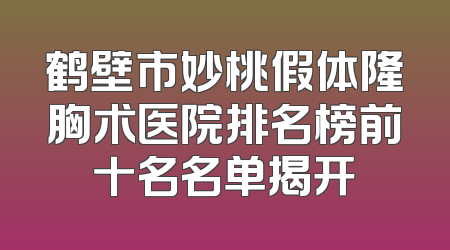 鹤壁市妙桃假体隆胸术医院排名榜前十名名单揭开