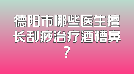德阳市哪些医生擅长刮痧治疗酒糟鼻？