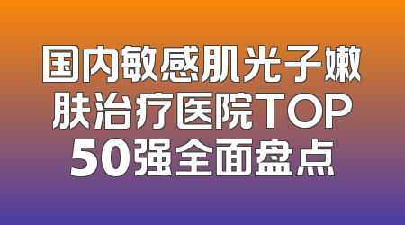 国内敏感肌光子嫩肤治疗医院TOP50强全面盘点