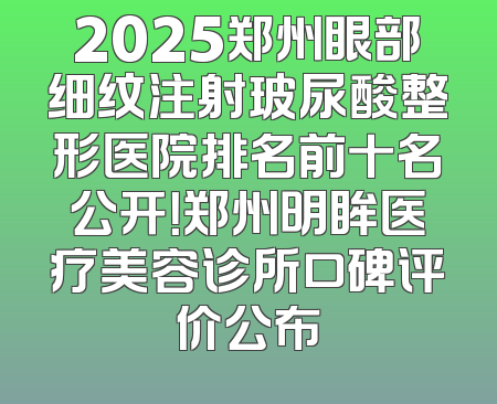 2025郑州眼部细纹注射玻尿酸整形医院排名前十名公开！郑州明眸医疗美容诊所口碑评价公布