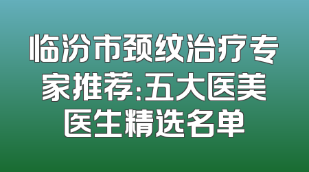 临汾市颈纹治疗专家推荐：五大医美医生精选名单