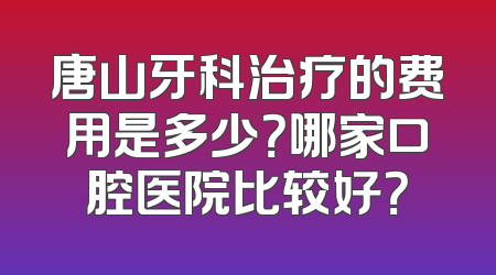 唐山牙科治疗的费用是多少？哪家口腔医院比较好？