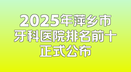2025年萍乡市牙科医院排名前十正式公布