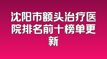 沈阳市额头治疗医院排名前十榜单更新