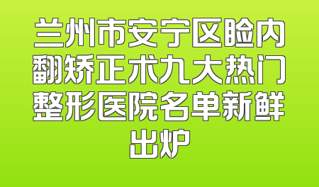 兰州市安宁区睑内翻矫正术九大热门整形医院名单新鲜出炉