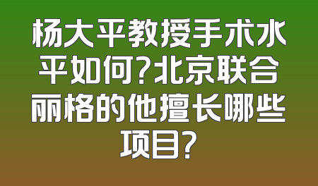 杨大平教授手术水平如何？北京联合丽格的他擅长哪些项目？