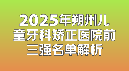2025年朔州儿童牙科矫正医院前三强名单解析