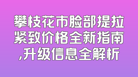攀枝花市脸部提拉紧致价格全新指南，升级信息全解析