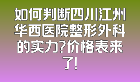 如何判断四川江州华西医院整形外科的实力？价格表来了！