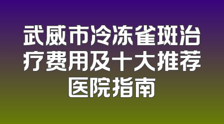武威市冷冻雀斑治疗费用及十大推荐医院指南