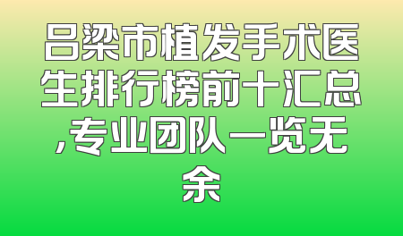 吕梁市植发手术医生排行榜前十汇总，专业团队一览无余