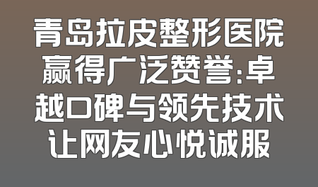 青岛拉皮整形医院赢得广泛赞誉：卓越口碑与领先技术让网友心悦诚服