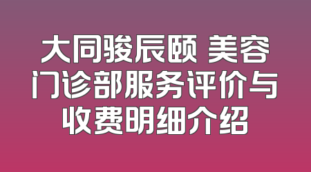 大同骏辰颐媄美容门诊部服务评价与收费明细介绍