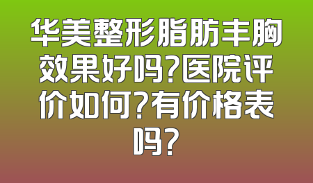 华美整形脂肪丰胸效果好吗？医院评价如何？有价格表吗？
