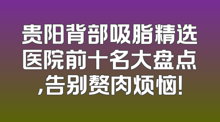 贵阳背部吸脂精选医院前十名大盘点，告别赘肉烦恼！