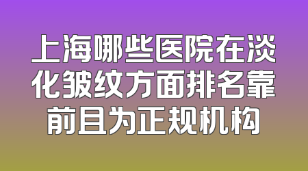上海哪些医院在淡化皱纹方面排名靠前且为正规机构