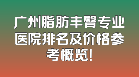 广州脂肪丰臀专业医院排名及价格参考概览！