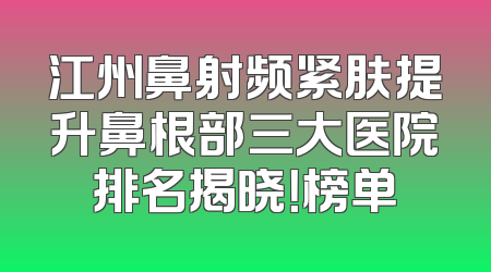 江州鼻射频紧肤提升鼻根部三大医院排名揭晓！榜单