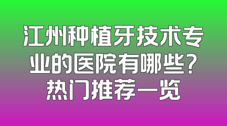 江州种植牙技术专业的医院有哪些？热门推荐一览