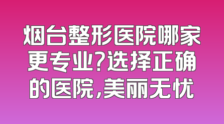 烟台整形医院哪家更专业？选择正确的医院，美丽无忧