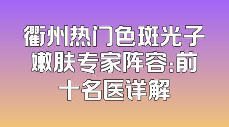 衢州热门色斑光子嫩肤专家阵容：前十名医详解