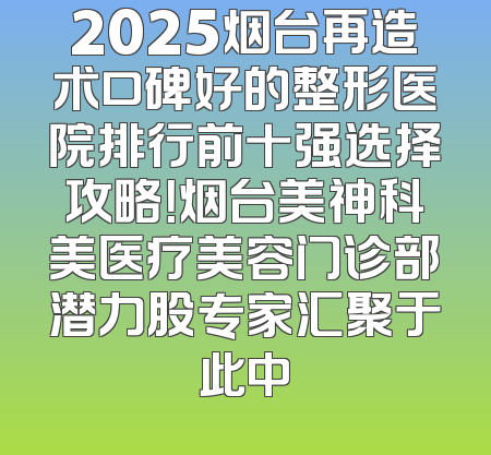2025烟台再造术口碑好的整形医院排行前十强选择攻略！烟台美神科美医疗美容门诊部潜力股专家汇聚于此中